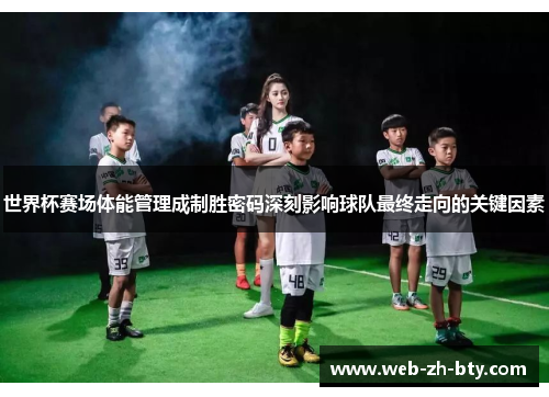 世界杯赛场体能管理成制胜密码深刻影响球队最终走向的关键因素 世界杯赛场体能管理成制胜密码深刻影响球队最终走向的关键因素