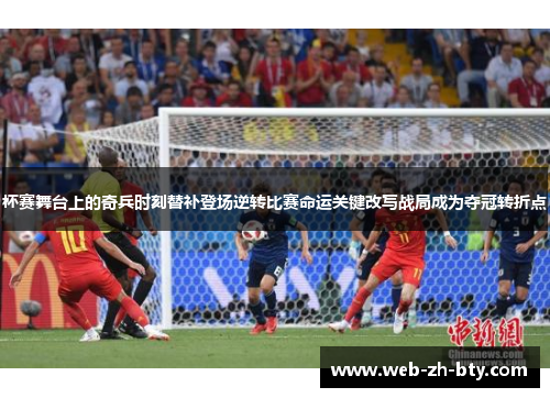 杯赛舞台上的奇兵时刻替补登场逆转比赛命运关键改写战局成为夺冠转折点