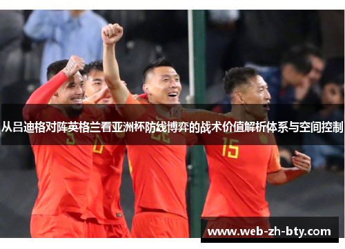 从吕迪格对阵英格兰看亚洲杯防线博弈的战术价值解析体系与空间控制