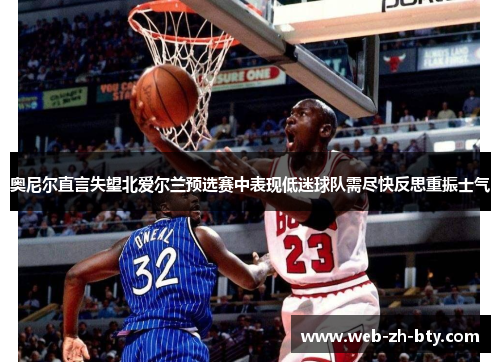 奥尼尔直言失望北爱尔兰预选赛中表现低迷球队需尽快反思重振士气 奥尼尔直言失望北爱尔兰预选赛中表现低迷球队需尽快反思重振士气