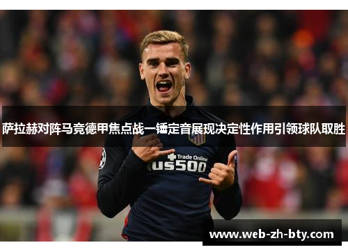 萨拉赫对阵马竞德甲焦点战一锤定音展现决定性作用引领球队取胜 萨拉赫对阵马竞德甲焦点战一锤定音展现决定性作用引领球队取胜