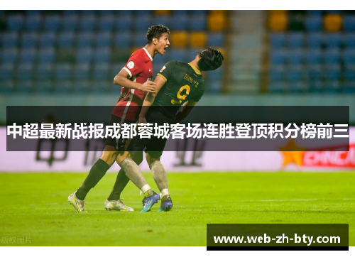 中超最新战报成都蓉城客场连胜登顶积分榜前三