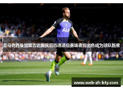 圣马克西曼加盟吉达国民后迅速适应赛场表现出色成为球队新星