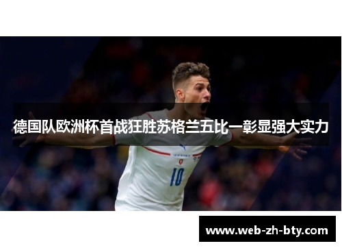 德国队欧洲杯首战狂胜苏格兰五比一彰显强大实力 德国队欧洲杯首战狂胜苏格兰五比一彰显强大实力