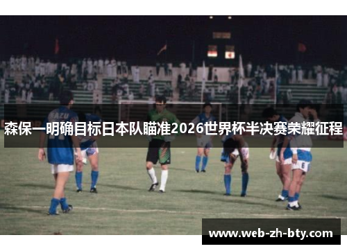 森保一明确目标日本队瞄准2026世界杯半决赛荣耀征程 森保一明确目标日本队瞄准2026世界杯半决赛荣耀征程